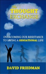 The Thought Exchange: Overcoming Our Resistance To Living A Sensational Life - David Friedman