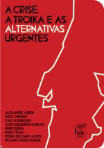 A Crise, a Troika e as Alternativas Urgentes - Alexandre Abreu, Hugo Mendes, João Rodrigues, José Guilherme Gusmão, Nuno Serpa, Nuno Teles, Pedro Delgado Alves, Ricardo Paes Mamede