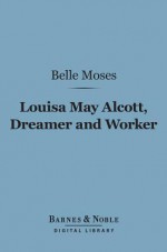 Louisa May Alcott, Dreamer and Worker (Barnes & Noble Digital Library): A Story of Achievement - Belle Moses