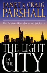 The Light In The City: Why Christians Must Advance and Not Retreat - Janet Parshall, Craig Parshall