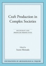 Craft Production in Complex Societies: Multicraft and Producer Perspectives - Izumi Shimada