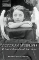 Victorian Afterlives: The Shaping of Influence in Nineteenth-Century Literature - Robert Douglas-Fairhurst