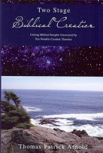 Two Stage Biblical Creation: Uniting Biblical Insights Uncovered by Ten Notable Creation Theories - Thomas Arnold