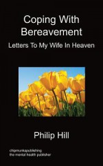 Coping with Bereavement - Letters to My Wife in Heaven - Philip Hill