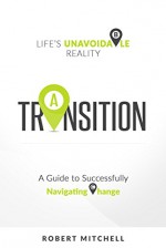 Transition: Life's Unavoidable Reality: A Guide to Successfully Navigating Change - Robert Mitchell