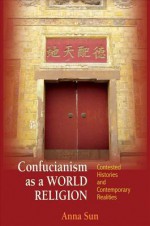 Confucianism as a World Religion: Contested Histories and Contemporary Realities - Ann Sun