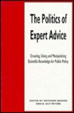 The Politics Of Expert Advice: Creating, Using And Manipulating Scientific Knowledge For Public Policy - Anthony Barker