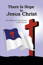 There Is Hope in Jesus Christ: The Testimony and Devotionals of Jeff Jackson - Jeff Jackson