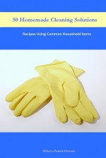 50 Homemade Cleaning Solutions: Recipes Using Common Household Items - Rebecca Patrick-Howard