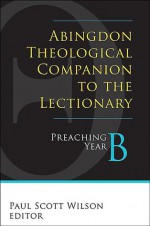 Abingdon Theological Companion to the Lectionary (Year B): Preaching Year B - Paul Scott Wilson, Cynthia L. Rigby