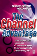 Channel Advantage, The: Using Multiple Sales Channels to Reach More Customers, Sell More Products, Make More Profit - Tim Furey, Lawrence Friedman