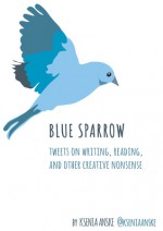 Blue Sparrow: Tweets on Writing, Reading, and Other Creative Nonsense - Ksenia Anske