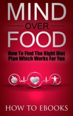 Mind Over Food - How To Find The Right Diet Plan Which Works For You (How To eBooks) - How To eBooks