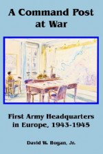 A Command Post at War: First Army Headquarters in Europe, 1943-1945 - David W. Hogan Jr.