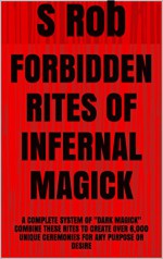 FORBIDDEN RITES OF INFERNAL MAGICK: A COMPLETE SYSTEM OF "DARK MAGICK" COMBINE THESE RITES TO CREATE OVER 6,000 UNIQUE CEREMONIES FOR ANY PURPOSE OR DESIRE - S Rob