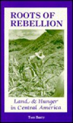 Roots of Rebellion: Land & Hunger in Central America - Tom Barry