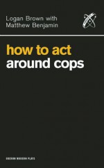 How to Act Around Cops - Logan Brown, Matthew Benjamin