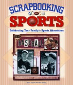 Scrapbooking Sports: Celebrating Your Family's Sports Adventures - Andrea Zocchi, Kerry Arquette