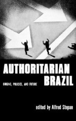 Authoritarian Brazil: Origins, Policies, and Future - Alfred Stepan, Alfred Stephan