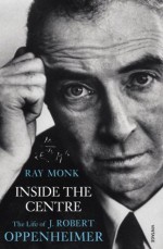 Inside The Centre: The Life of J. Robert Oppenheimer - Ray Monk