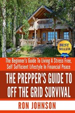 The Prepper's Guide To Off the Grid Survival: The Beginner's Guide To Living the Self Sufficient Lifestyle In Financial Peace (Boondocking, Minimalism, Organic Living, Urban Farming, Prepping, Green) - Ron Johnson