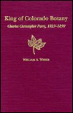 The King of Colorado Botany: Charles Christopher Parry, 1823-1890 - William A. Weber