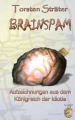 Brainspam : Aufzeichnungen aus dem Königreich der Idiotie ; 25 groteske Kurzgeschichten - Torsten Sträter, Torsten Sträter