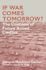 If War Comes Tomorrow?: The Contours of Future Armed Conflict (Soviet (Russian) Military Theory and Practice) - General Makhmut Akhmetovich Gareev, Jacob W. Kipp