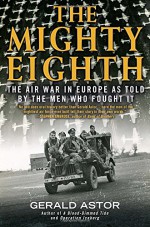 The Mighty Eighth: The Air War in Europe as Told by the Men Who Fought It - Gerald Astor