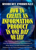 How to Create an Information Product in One Day or Less: The Perfect Guide for Beginners and Veteran Business Professionals Who Want to Add Information Products to Their Product Offerings - Robert Imbriale