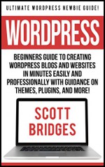 Wordpress: Ultimate Wordpress Newbie Guide! - Beginners Guide To Creating Wordpress Blogs And Websites In Minutes Easily And Professionally With Guidance ... Media Marketing, Make Money Writing, H) - Scott Bridges