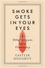 By Caitlin Doughty Smoke Gets in Your Eyes: And Other Lessons from the Crematory (1st First Edition) [Hardcover] - Caitlin Doughty