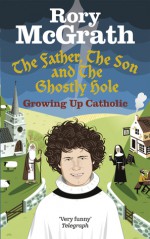 The Father, the Son and the Ghostly Hole: Confessions from a Guilt-edged Life - Rory Mcgrath