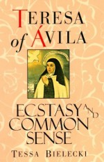 Teresa of Avila: Ecstasy and Common Sense - Tessa Bielecki, Teresa of Ávila