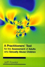 A Practitioners' Tool for the Assessment of Adults Who Sexually Abuse Children - Jeff Fowler