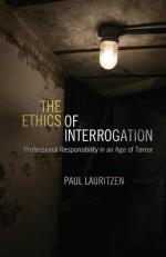 The Ethics of Interrogation: Professional Responsibility in an Age of Terror - Paul Lauritzen