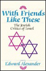 With Friends Like These: The Jewish Critics of Israel - Edward Alexander