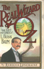 The Real Wizard of Oz: The Life and Times of L. Frank Baum - Rebecca Loncraine