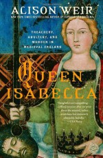 Queen Isabella: Treachery, Adultery, and Murder in Medieval England - Alison Weir