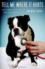 Tell Me Where It Hurts: A Day of Humor, Healing and Hope in My Life as an Animal Surgeon - Nick Trout