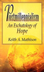 Postmillennialism: An Eschatology of Hope - Keith A. Mathison