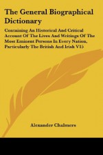 The General Biographical Dictionary: Containing An Historical And Critical Account Of The Lives And Writings Of The Most Eminent Persons In Every Nation, Particularly The British And Irish V15 - Alexander Chalmers