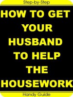 How To Get Your Husband To Help The Housework: Easy Step-by-Step Guide To Turn Your HUSBAND Into a HOUSEBAND! - Laura Ashley, Handy Guide