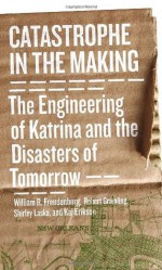 Catastrophe in the Making: The Engineering of Katrina & the Disasters of Tomorrow - William R. Freudenburg, Shirley Laska, Robert B. Gramling