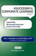 # Successful Corporate Learning Tweet Book02: Critical Skills All Learning Professionals Can Put to Use Today - Bill Cushard, Mitchell Levy