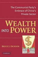 Wealth Into Power: The Communist Party's Embrace of China's Private Sector - Bruce J. Dickson