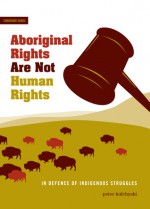 Aboriginal Rights Are Not Human Rights: In Defence of Indigenous Struggles - Peter Kulchyski