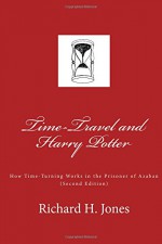 Time Travel and Harry Potter: How Time Turning Works in the Prisoner of Azaban, 2nd Edition - Richard H. Jones