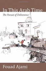 In This Arab Time: The Pursuit of Deliverance - Fouad Ajami