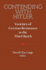 Contending with Hitler: Varieties of German Resistance in the Third Reich - David Clay Large